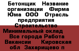 Бетонщик › Название организации ­ Фирма Юма, ООО › Отрасль предприятия ­ Строительство › Минимальный оклад ­ 1 - Все города Работа » Вакансии   . Кировская обл.,Захарищево п.